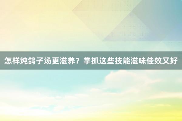 怎样炖鸽子汤更滋养？掌抓这些技能滋味佳效又好